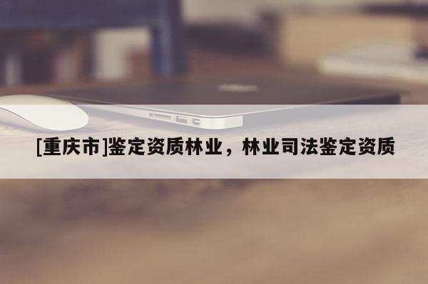 [重慶市]鑒定資質(zhì)林業(yè)，林業(yè)司法鑒定資質(zhì)