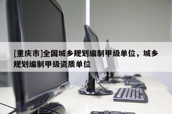 [重慶市]全國城鄉規劃編制甲級單位，城鄉規劃編制甲級資質單位