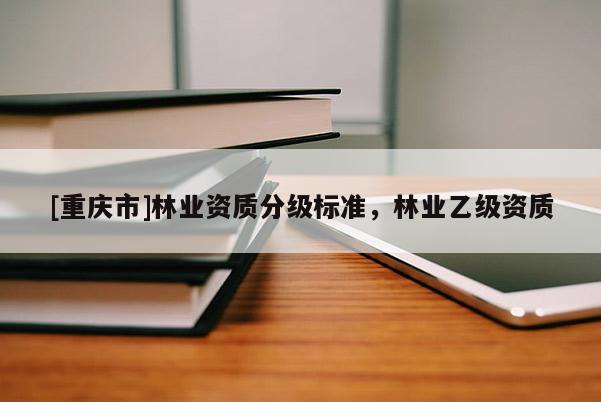 [重慶市]林業資質分級標準，林業乙級資質