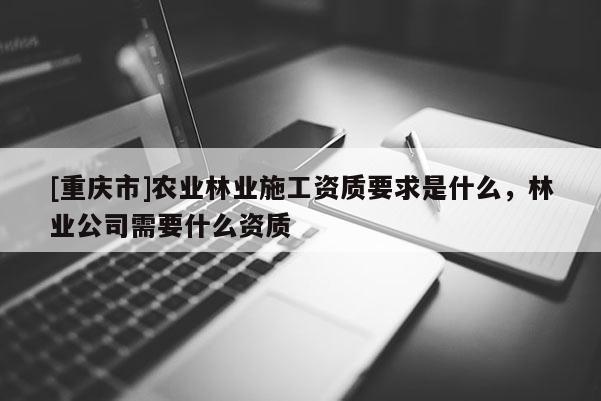[重慶市]農業林業施工資質要求是什么，林業公司需要什么資質