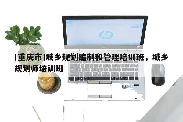 [重慶市]城鄉規劃編制和管理培訓班，城鄉規劃師培訓班