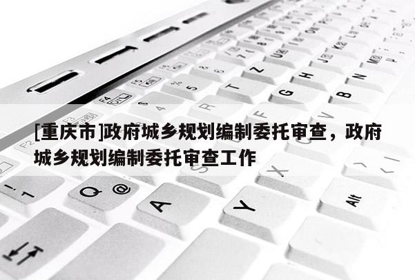 [重慶市] *** 城鄉規劃編制委托審查， *** 城鄉規劃編制委托審查工作