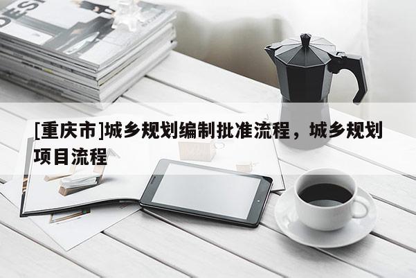 [重慶市]城鄉規劃編制批準流程，城鄉規劃項目流程