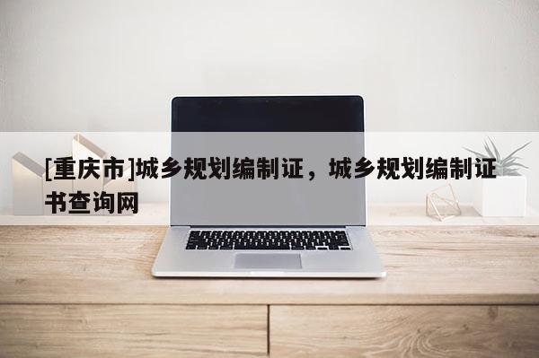 [重慶市]城鄉(xiāng)規(guī)劃編制證，城鄉(xiāng)規(guī)劃編制證書(shū)查詢網(wǎng)