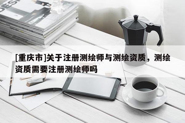 [重慶市]關(guān)于注冊測繪師與測繪資質(zhì)，測繪資質(zhì)需要注冊測繪師嗎