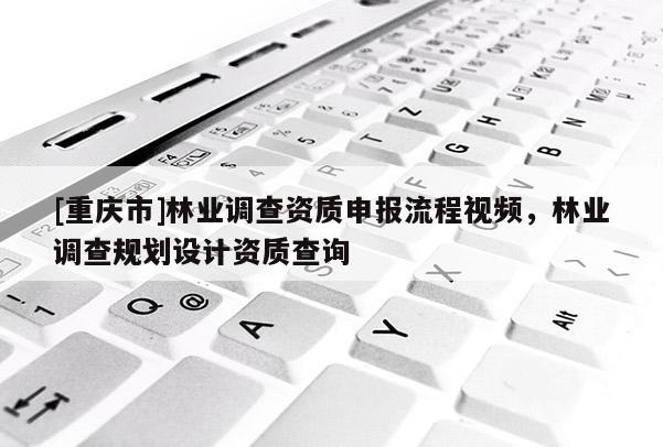 [重慶市]林業調查資質申報流程視頻，林業調查規劃設計資質查詢