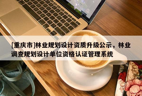 [重慶市]林業規劃設計資質升級公示，林業調查規劃設計單位資格認證管理系統