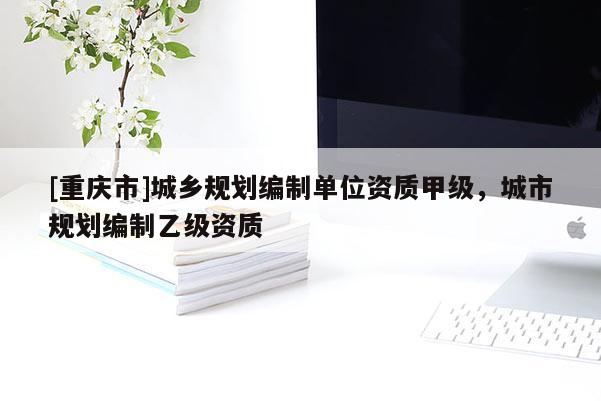 [重慶市]城鄉規劃編制單位資質甲級，城市規劃編制乙級資質