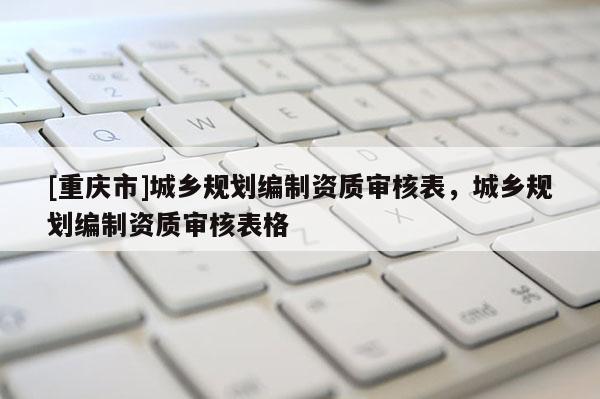 [重慶市]城鄉規劃編制資質審核表，城鄉規劃編制資質審核表格
