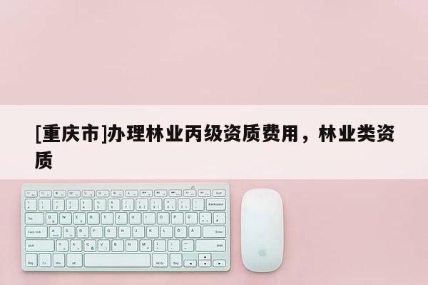 [重慶市]辦理林業丙級資質費用，林業類資質