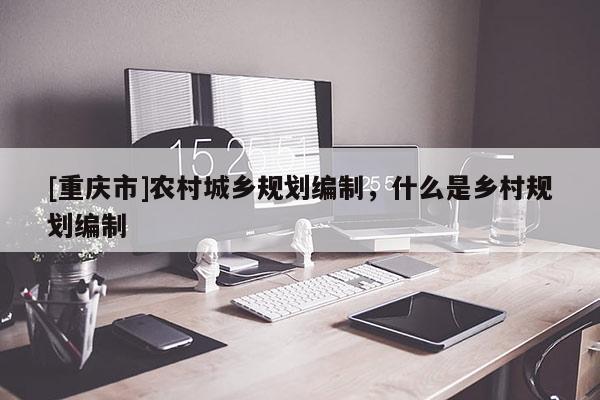 [重慶市]農村城鄉規劃編制，什么是鄉村規劃編制