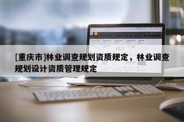 [重慶市]林業調查規劃資質規定，林業調查規劃設計資質管理規定