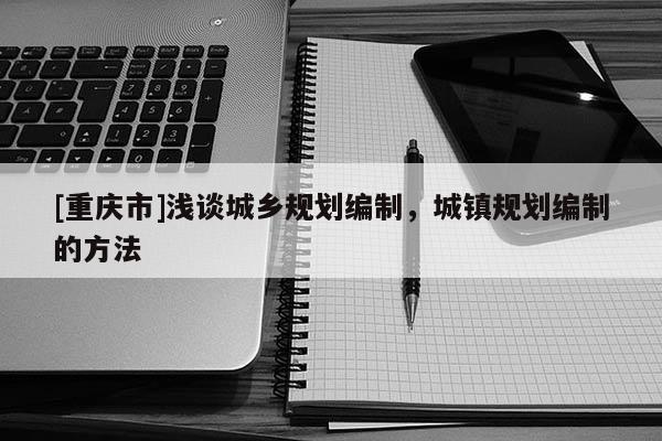 [重慶市]淺談城鄉規劃編制，城鎮規劃編制的 *** 