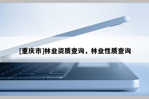 [重慶市]林業資質查詢，林業性質查詢
