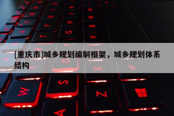 [重慶市]城鄉規劃編制框架，城鄉規劃體系結構