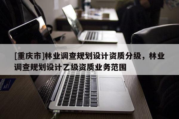 [重慶市]林業調查規劃設計資質分級，林業調查規劃設計乙級資質業務范圍