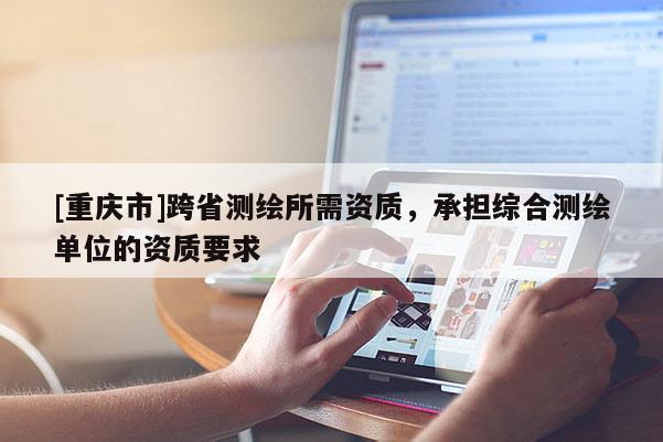 [重慶市]跨省測繪所需資質，承擔綜合測繪單位的資質要求