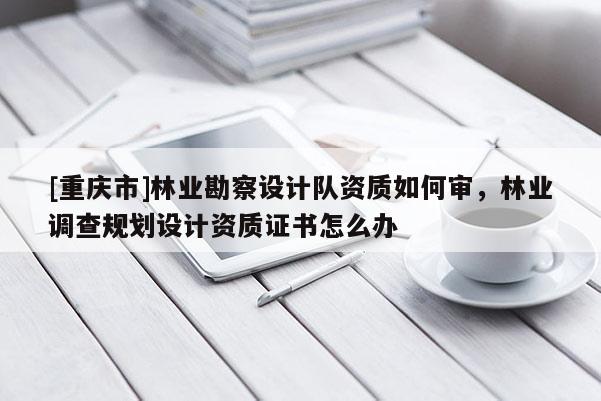 [重慶市]林業勘察設計隊資質如何審，林業調查規劃設計資質證書怎么辦