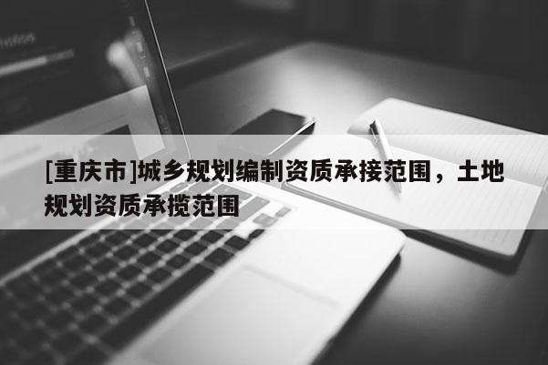 [重慶市]城鄉規劃編制資質承接范圍，土地規劃資質承攬范圍