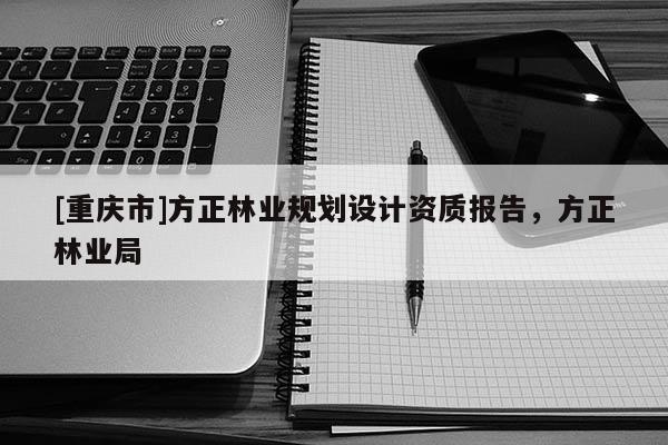 [重慶市]方正林業(yè)規(guī)劃設(shè)計資質(zhì)報告，方正林業(yè)局