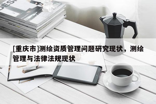 [重慶市]測繪資質管理問題研究現狀，測繪管理與法律法規現狀