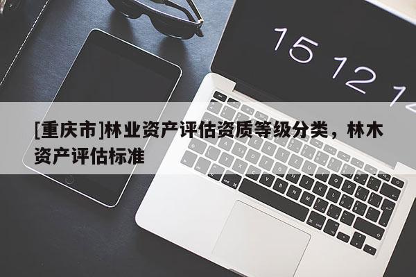 [重慶市]林業資產評估資質等級分類，林木資產評估標準