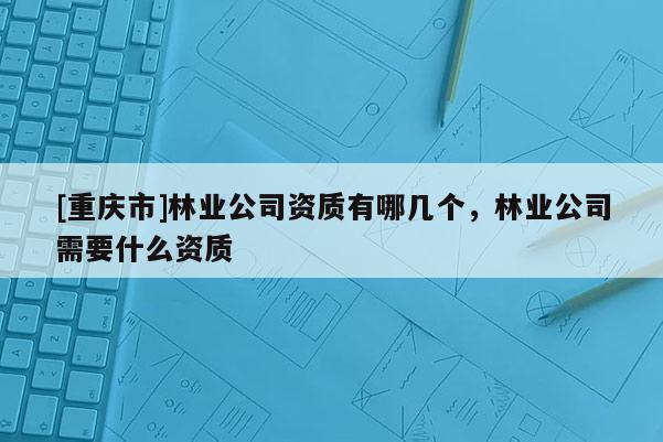 [重慶市]林業(yè)公司資質(zhì)有哪幾個，林業(yè)公司需要什么資質(zhì)