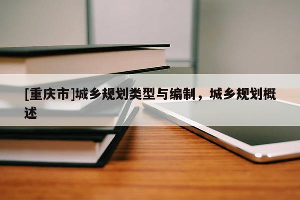 [重慶市]城鄉規劃類型與編制，城鄉規劃概述
