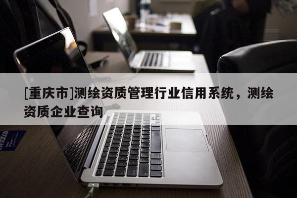 [重慶市]測繪資質管理行業信用系統，測繪資質企業查詢