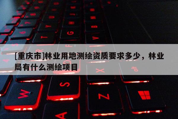 [重慶市]林業(yè)用地測(cè)繪資質(zhì)要求多少，林業(yè)局有什么測(cè)繪項(xiàng)目