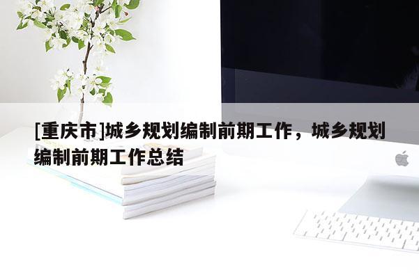 [重慶市]城鄉規劃編制前期工作，城鄉規劃編制前期工作總結