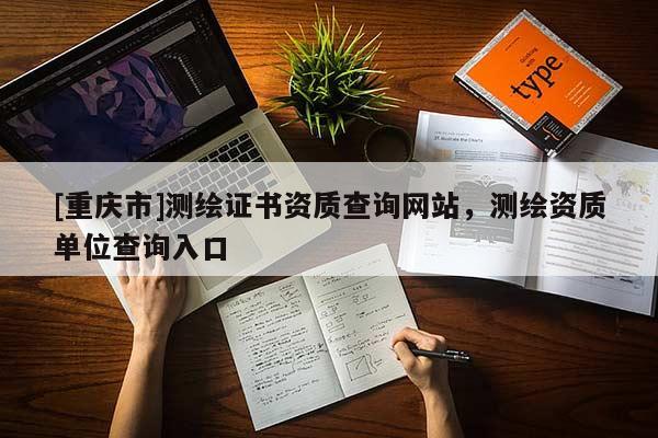 [重慶市]測繪證書資質查詢網站，測繪資質單位查詢入口