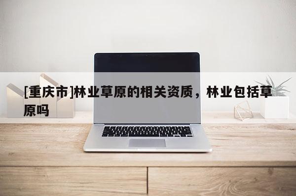 [重慶市]林業(yè)草原的相關(guān)資質(zhì)，林業(yè)包括草原嗎