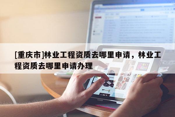 [重慶市]林業(yè)工程資質(zhì)去哪里申請，林業(yè)工程資質(zhì)去哪里申請辦理