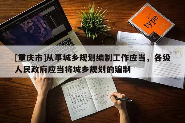 [重慶市]從事城鄉規劃編制工作應當，各級人民 *** 應當將城鄉規劃的編制