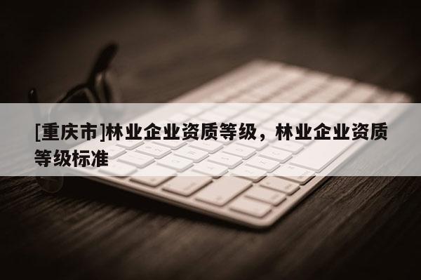 [重慶市]林業企業資質等級，林業企業資質等級標準