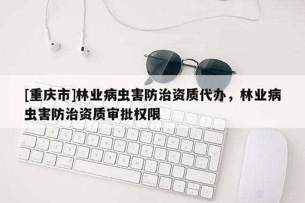 [重慶市]林業病蟲害防治資質代辦，林業病蟲害防治資質審批權限