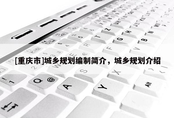[重慶市]城鄉規劃編制簡介，城鄉規劃介紹