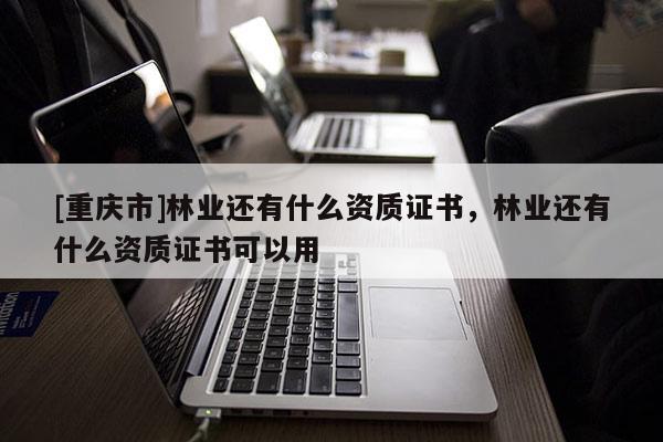[重慶市]林業還有什么資質證書，林業還有什么資質證書可以用