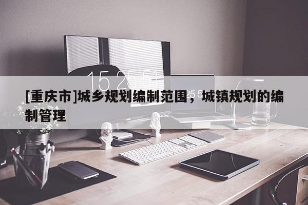 [重慶市]城鄉規劃編制范圍，城鎮規劃的編制管理