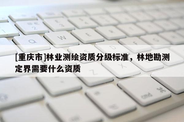 [重慶市]林業(yè)測繪資質(zhì)分級標準，林地勘測定界需要什么資質(zhì)