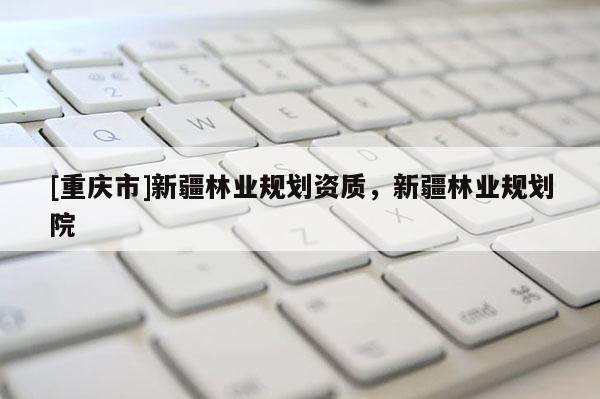 [重慶市]新疆林業(yè)規(guī)劃資質(zhì)，新疆林業(yè)規(guī)劃院