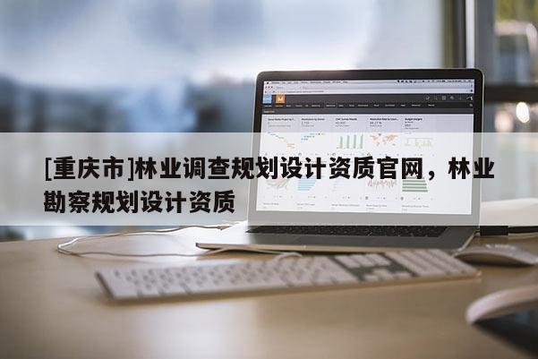 [重慶市]林業調查規劃設計資質官網，林業勘察規劃設計資質