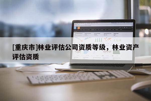 [重慶市]林業(yè)評估公司資質(zhì)等級，林業(yè)資產(chǎn)評估資質(zhì)
