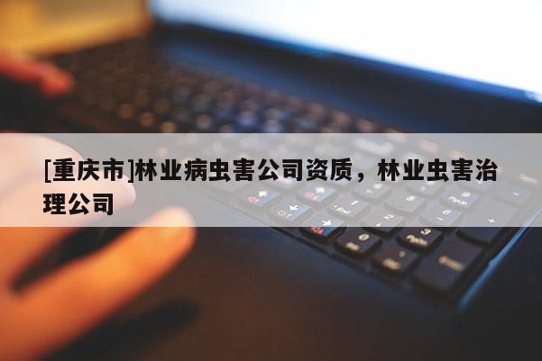 [重慶市]林業病蟲害公司資質，林業蟲害治理公司