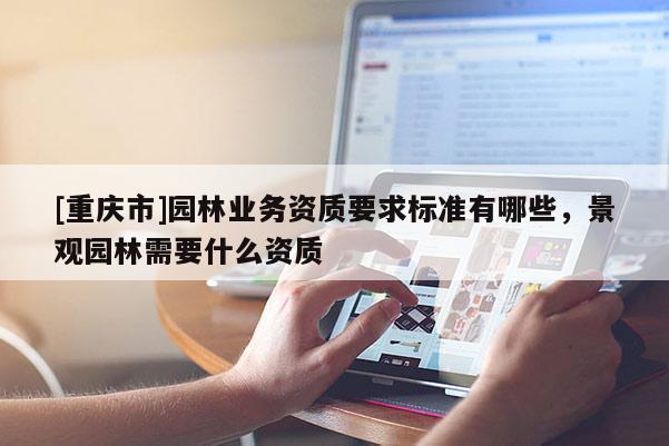 [重慶市]園林業務資質要求標準有哪些，景觀園林需要什么資質