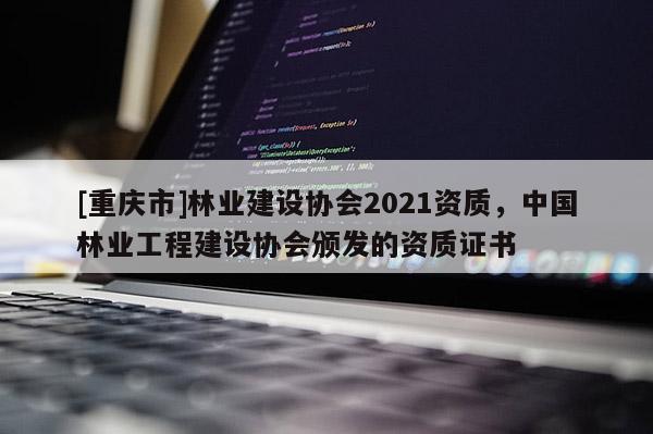 [重慶市]林業建設協會2021資質，中國林業工程建設協會頒發的資質證書