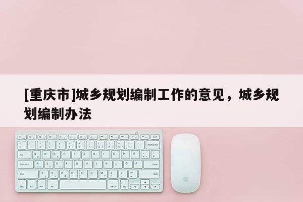 [重慶市]城鄉規劃編制工作的意見，城鄉規劃編制辦法