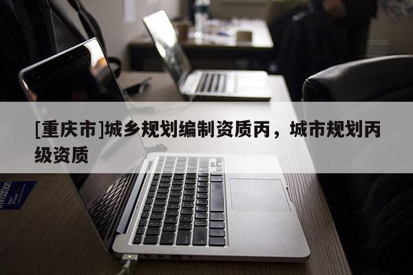 [重慶市]城鄉規劃編制資質丙，城市規劃丙級資質
