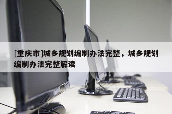[重慶市]城鄉規劃編制辦法完整，城鄉規劃編制辦法完整解讀